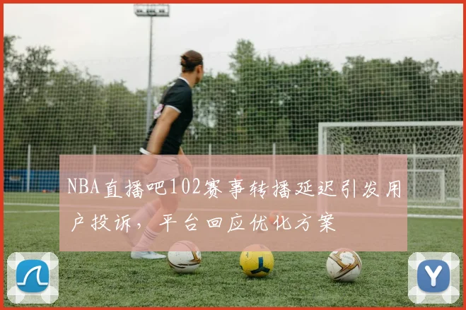 NBA直播吧102赛事转播延迟引发用户投诉，平台回应优化方案
