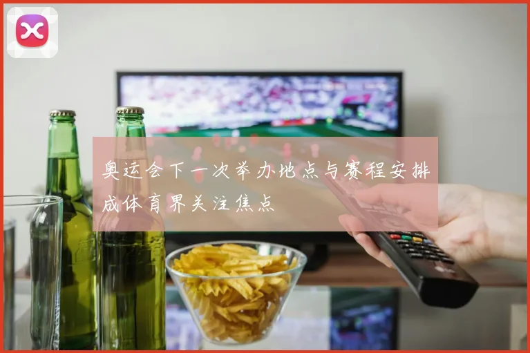 奥运会下一次举办地点与赛程安排成体育界关注焦点