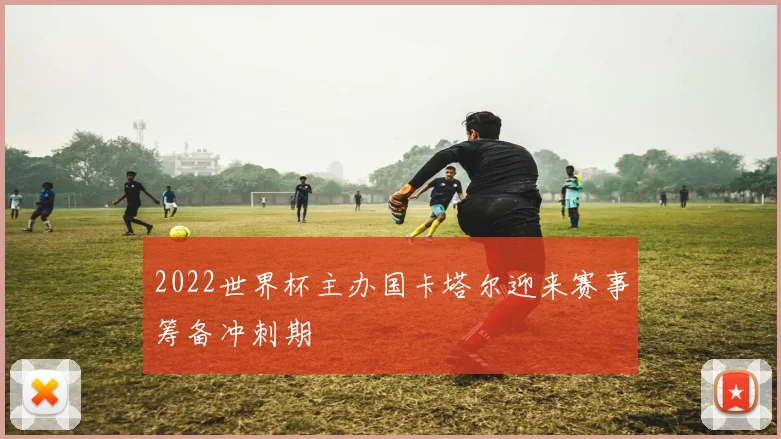 2022世界杯主办国卡塔尔迎来赛事筹备冲刺期