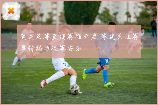 奥运足球直播赛程开启 球迷关注赛事转播与观赛安排