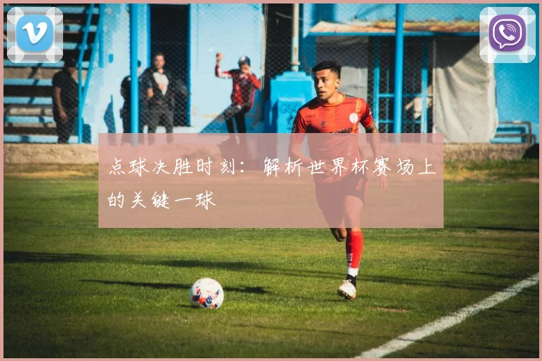 点球决胜时刻：解析世界杯赛场上的关键一球
